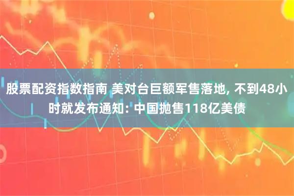 股票配资指数指南 美对台巨额军售落地, 不到48小时就发布通知: 中国抛售118亿美债