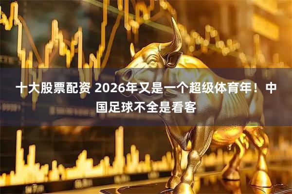 十大股票配资 2026年又是一个超级体育年！中国足球不全是看客