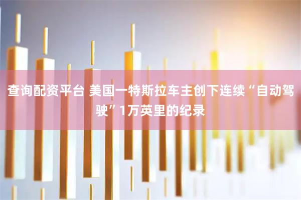 查询配资平台 美国一特斯拉车主创下连续“自动驾驶”1万英里的纪录