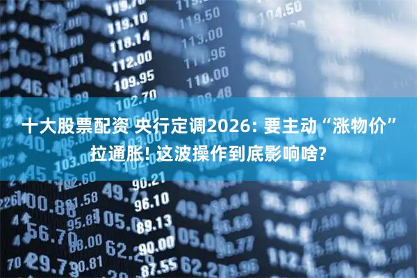 十大股票配资 央行定调2026: 要主动“涨物价”拉通胀! 这波操作到底影响啥?