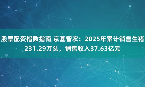 股票配资指数指南 京基智农：2025年累计销售生猪231.29万头，销售收入37.63亿元
