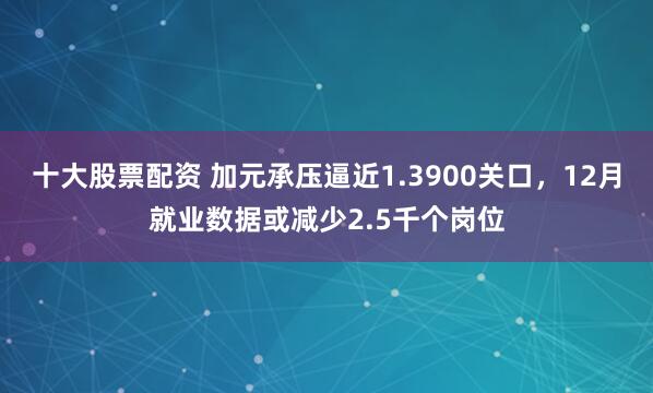 十大股票配资 加元承压逼近1.3900关口，12月就业数据或减少2.5千个岗位