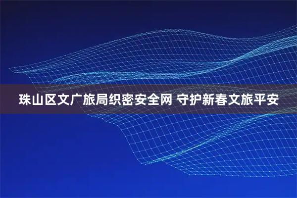 珠山区文广旅局织密安全网 守护新春文旅平安