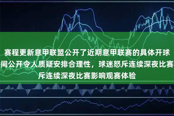 赛程更新意甲联盟公开了近期意甲联赛的具体开球时间，北京时间公开令人质疑安排合理性，球迷怒斥连续深夜比赛影响观赛体验
