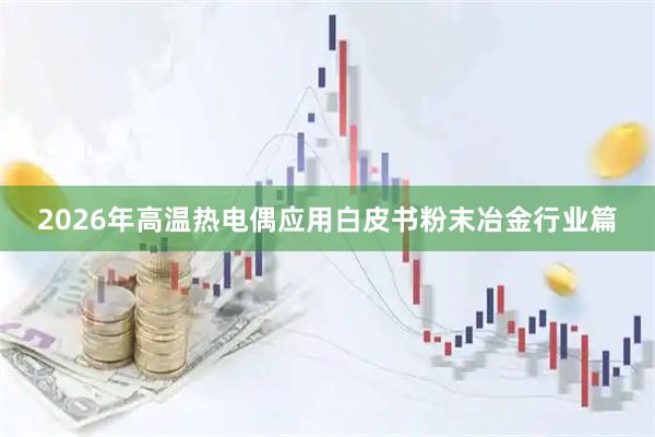 2026年高温热电偶应用白皮书粉末冶金行业篇