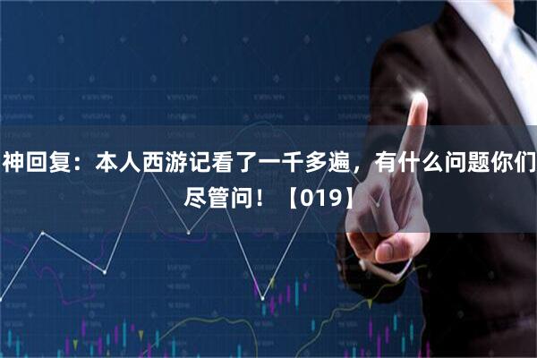 神回复：本人西游记看了一千多遍，有什么问题你们尽管问！【019】