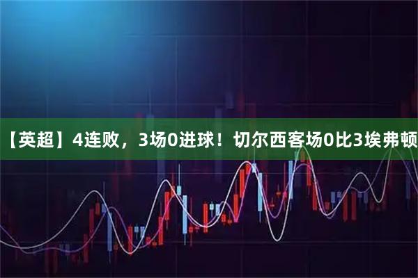 【英超】4连败，3场0进球！切尔西客场0比3埃弗顿