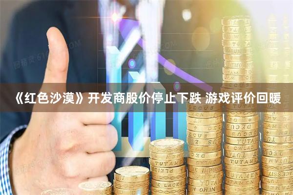 《红色沙漠》开发商股价停止下跌 游戏评价回暖