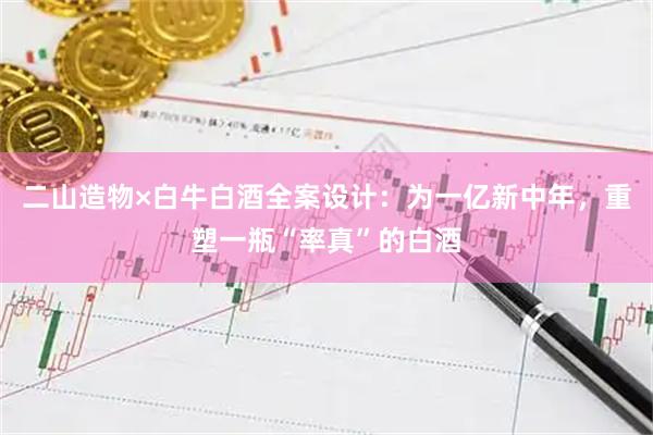 二山造物×白牛白酒全案设计：为一亿新中年，重塑一瓶“率真”的白酒